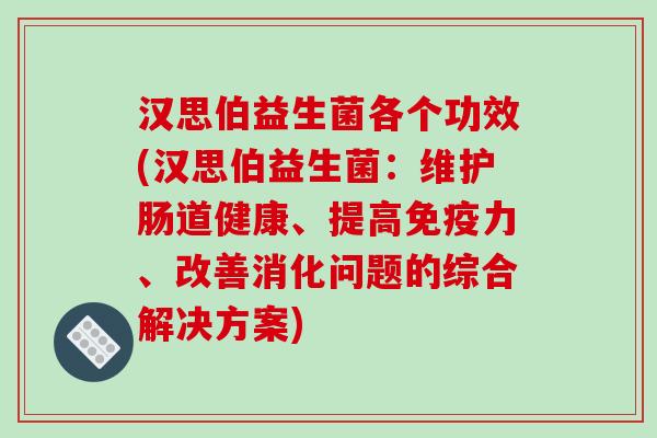 汉思伯益生菌各个功效(汉思伯益生菌:维护肠道健康、提高力、改善消化问题的综合解决方案) 汉思伯益生菌各个功效(汉思伯益生菌:维护肠道健康、提高力、改善消化问题的综合解决方案)