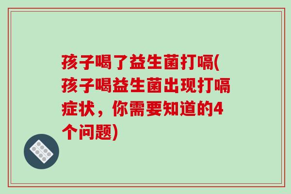 孩子喝了益生菌打嗝(孩子喝益生菌出现打嗝症状，你需要知道的4个问题)