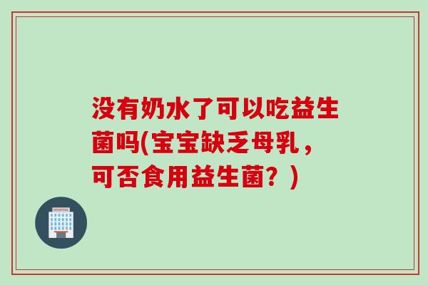 没有奶水了可以吃益生菌吗(宝宝缺乏母乳,可否食用益生菌?) 没有奶水了可以吃益生菌吗(宝宝缺乏母乳,可否食用益生菌?)