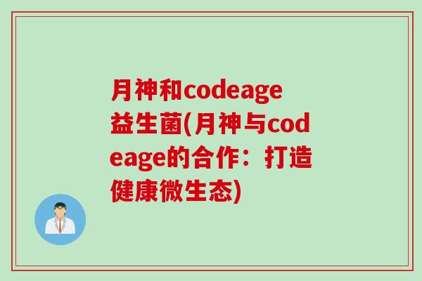 月神和codeage益生菌(月神与codeage的合作：打造健康微生态)