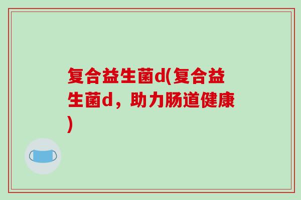 复合益生菌d(复合益生菌d，助力肠道健康)