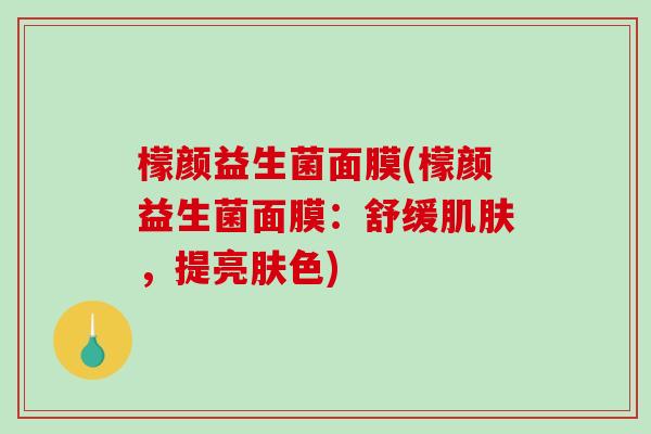 檬颜益生菌面膜(檬颜益生菌面膜:舒缓,提亮肤色) 檬颜益生菌面膜(檬颜益生菌面膜:舒缓,提亮肤色)