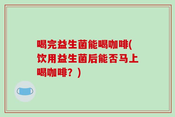 喝完益生菌能喝咖啡(饮用益生菌后能否马上喝咖啡？)