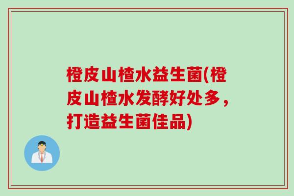 橙皮山楂水益生菌(橙皮山楂水发酵好处多，打造益生菌佳品)