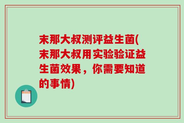 末那大叔测评益生菌(末那大叔用实验验证益生菌效果，你需要知道的事情)