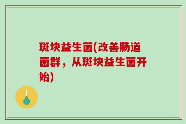 斑块益生菌(改善肠道菌群,从斑块益生菌开始) 斑块益生菌(改善肠道菌群,从斑块益生菌开始)