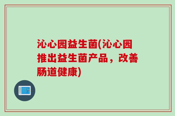 沁心园益生菌(沁心园推出益生菌产品，改善肠道健康)