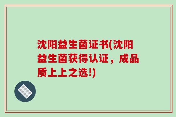沈阳益生菌证书(沈阳益生菌获得认证，成品质上上之选!)