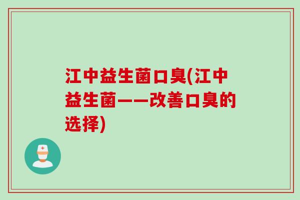 江中益生菌口臭(江中益生菌——改善口臭的选择)