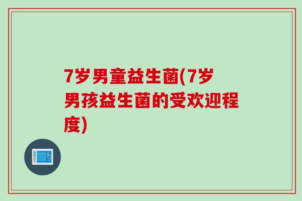 7岁男童益生菌(7岁男孩益生菌的受欢迎程度)