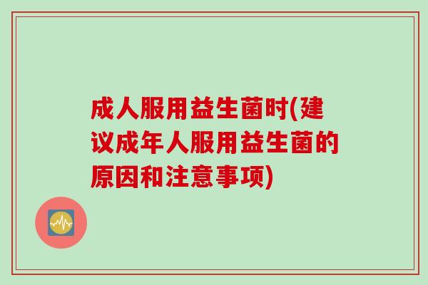 成人服用益生菌时(建议成年人服用益生菌的原因和注意事项)