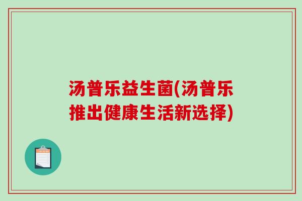 汤普乐益生菌(汤普乐推出健康生活新选择)