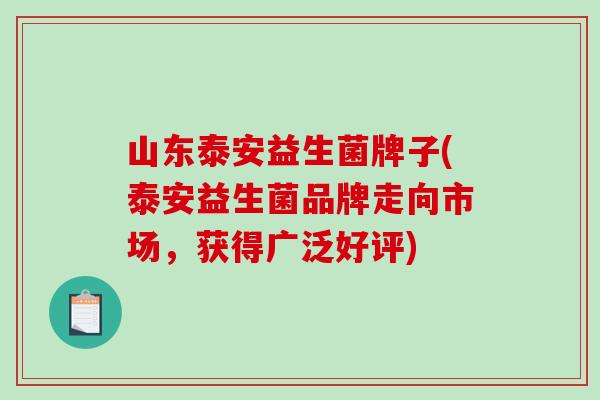 山东泰安益生菌牌子(泰安益生菌品牌走向市场，获得广泛好评)