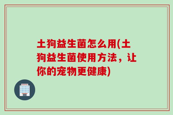 土狗益生菌怎么用(土狗益生菌使用方法，让你的宠物更健康)