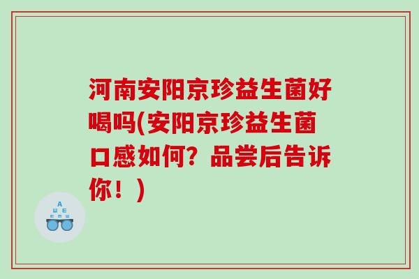 河南安阳京珍益生菌好喝吗(安阳京珍益生菌口感如何?品尝后告诉你!) 河南安阳京珍益生菌好喝吗(安阳京珍益生菌口感如何?品尝后告诉你!)