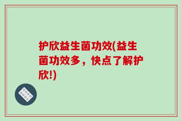 护欣益生菌功效(益生菌功效多，快点了解护欣!)