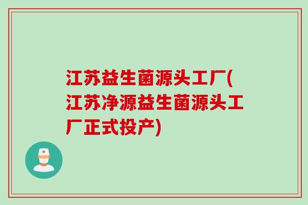 江苏益生菌源头工厂(江苏净源益生菌源头工厂正式投产)