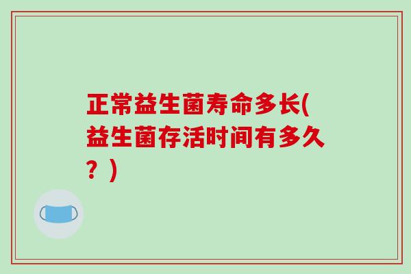 正常益生菌寿命多长(益生菌存活时间有多久？)