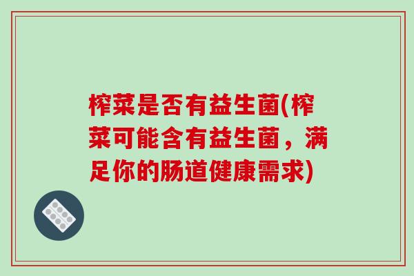 榨菜是否有益生菌(榨菜可能含有益生菌,满足你的肠道健康需求) 榨菜是否有益生菌(榨菜可能含有益生菌,满足你的肠道健康需求)