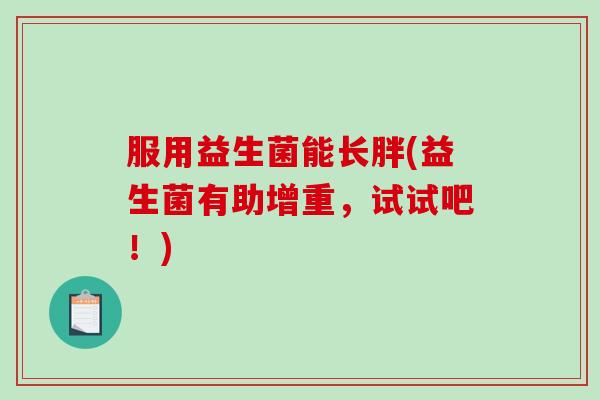 服用益生菌能长胖(益生菌有助增重,试试吧!) 服用益生菌能长胖(益生菌有助增重,试试吧!)