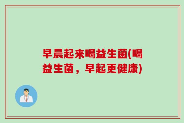 早晨起来喝益生菌(喝益生菌，早起更健康)