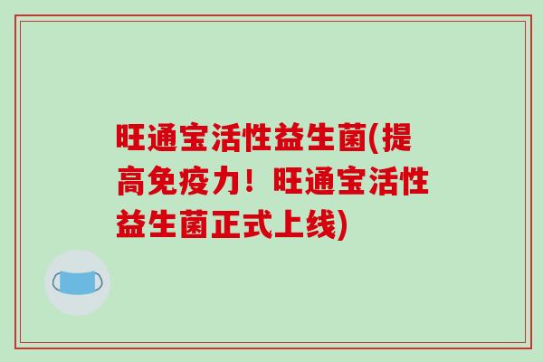 旺通宝活性益生菌(提高力!旺通宝活性益生菌正式上线) 旺通宝活性益生菌(提高力!旺通宝活性益生菌正式上线)
