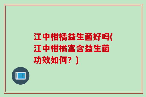 江中柑橘益生菌好吗(江中柑橘富含益生菌 功效如何?) 江中柑橘益生菌好吗(江中柑橘富含益生菌 功效如何?)