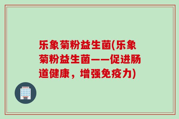 乐象菊粉益生菌(乐象菊粉益生菌——促进肠道健康,增强力) 乐象菊粉益生菌(乐象菊粉益生菌——促进肠道健康,增强力)