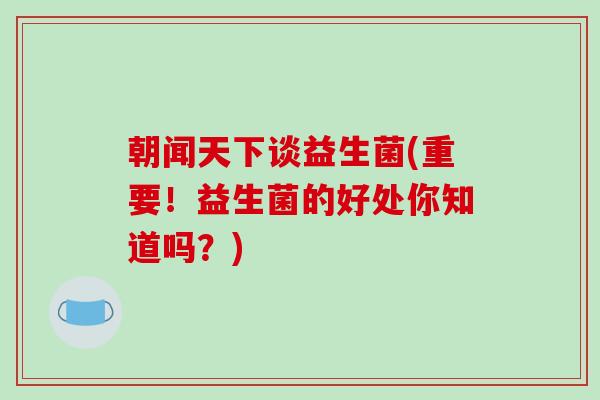 朝闻天下谈益生菌(重要！益生菌的好处你知道吗？)