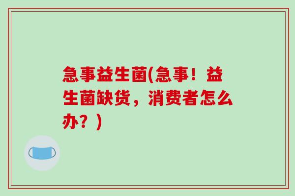 急事益生菌(急事！益生菌缺货，消费者怎么办？)