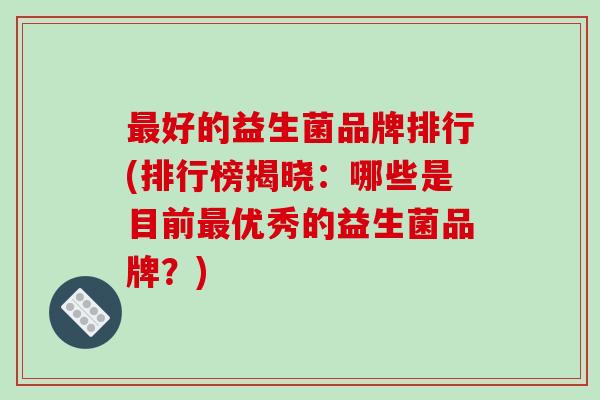 好的益生菌品牌排行(排行榜揭晓：哪些是目前优秀的益生菌品牌？)