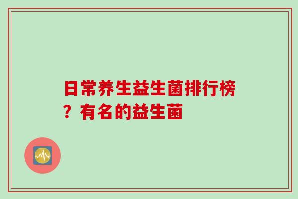 日常养生益生菌排行榜？有名的益生菌