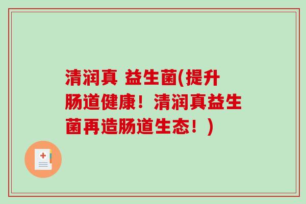 清润真 益生菌(提升肠道健康!清润真益生菌再造肠道生态!) 清润真 益生菌(提升肠道健康!清润真益生菌再造肠道生态!)