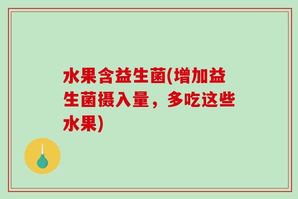 水果含益生菌(增加益生菌摄入量,多吃这些水果) 水果含益生菌(增加益生菌摄入量,多吃这些水果)