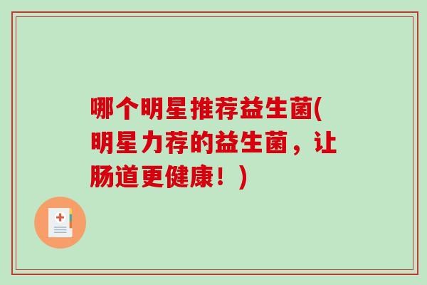 哪个明星推荐益生菌(明星力荐的益生菌，让肠道更健康！)