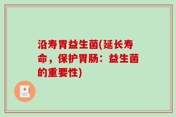 沿寿胃益生菌(延长寿命,保护:益生菌的重要性) 沿寿胃益生菌(延长寿命,保护:益生菌的重要性)