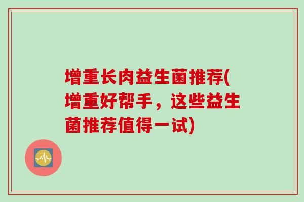 增重长肉益生菌推荐(增重好帮手,这些益生菌推荐值得一试) 增重长肉益生菌推荐(增重好帮手,这些益生菌推荐值得一试)
