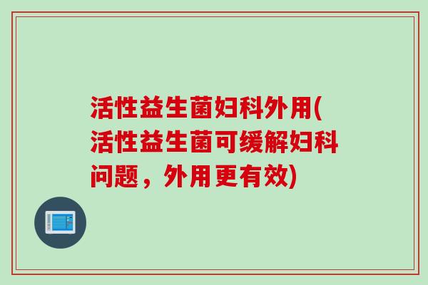 活性益生菌外用(活性益生菌可缓解问题,外用更有效) 活性益生菌外用(活性益生菌可缓解问题,外用更有效)