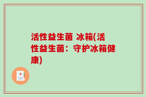 活性益生菌 冰箱(活性益生菌：守护冰箱健康)