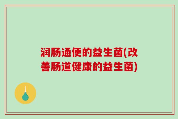 润肠通便的益生菌(改善肠道健康的益生菌) 润肠通便的益生菌(改善肠道健康的益生菌)