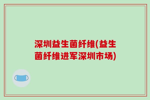 深圳益生菌纤维(益生菌纤维进军深圳市场) 深圳益生菌纤维(益生菌纤维进军深圳市场)