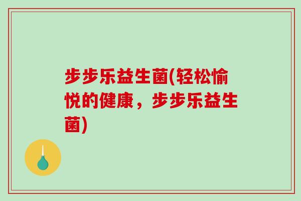 步步乐益生菌(轻松愉悦的健康，步步乐益生菌)