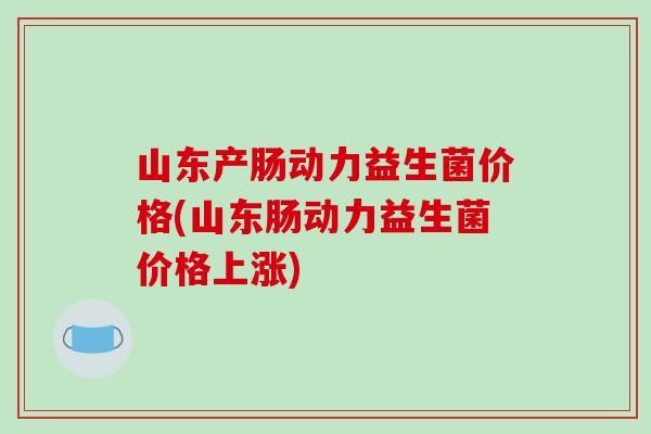 山东产肠动力益生菌价格(山东肠动力益生菌价格上涨) 山东产肠动力益生菌价格(山东肠动力益生菌价格上涨)