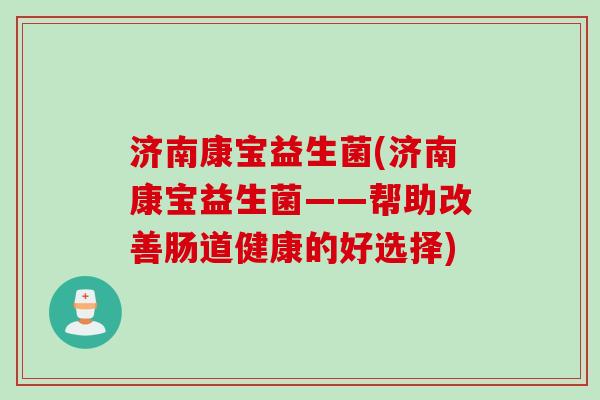 济南康宝益生菌(济南康宝益生菌——帮助改善肠道健康的好选择) 济南康宝益生菌(济南康宝益生菌——帮助改善肠道健康的好选择)