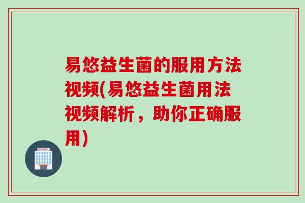 易悠益生菌的服用方法视频(易悠益生菌用法视频解析,助你正确服用) 易悠益生菌的服用方法视频(易悠益生菌用法视频解析,助你正确服用)