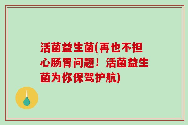 活菌益生菌(再也不担心肠胃问题!活菌益生菌为你保驾护航) 活菌益生菌(再也不担心肠胃问题!活菌益生菌为你保驾护航)