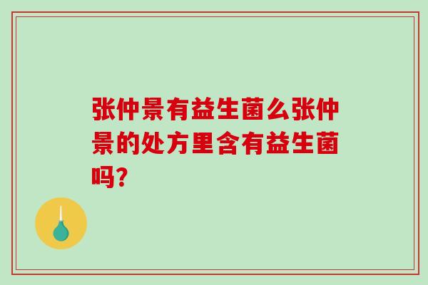 张仲景有益生菌么张仲景的处方里含有益生菌吗? 张仲景有益生菌么张仲景的处方里含有益生菌吗?