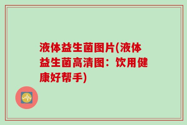 液体益生菌图片(液体益生菌高清图:饮用健康好帮手) 液体益生菌图片(液体益生菌高清图:饮用健康好帮手)