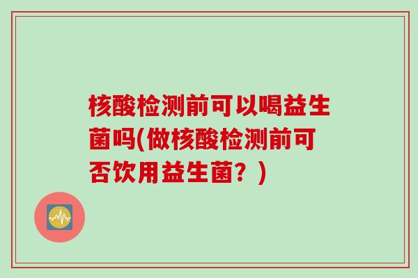 核酸检测前可以喝益生菌吗(做核酸检测前可否饮用益生菌？)