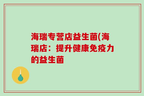 海瑞专营店益生菌(海瑞店:提升健康力的益生菌 海瑞专营店益生菌(海瑞店:提升健康力的益生菌